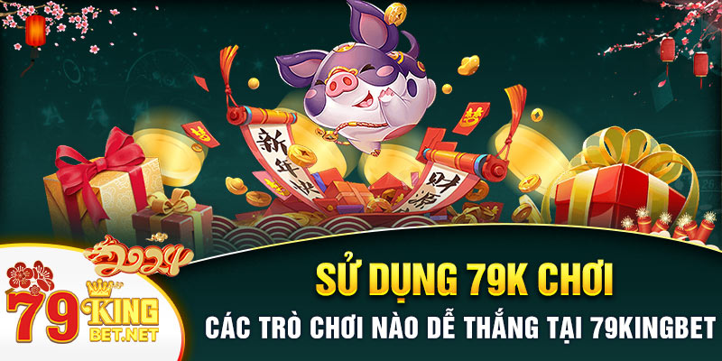 Sử dụng 79k chơi các trò chơi nào dễ thắng tại 79kingbet